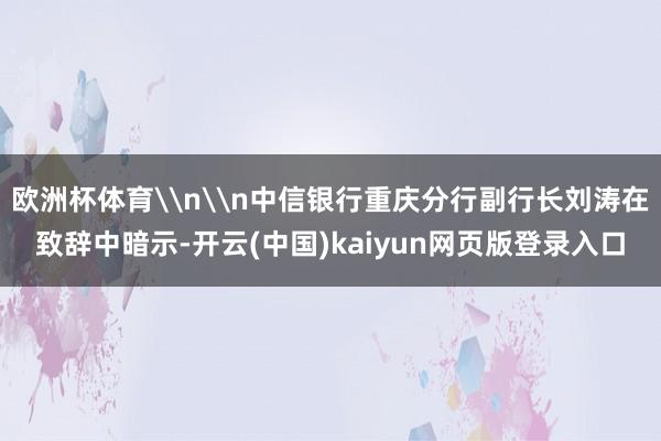 欧洲杯体育\n\n中信银行重庆分行副行长刘涛在致辞中暗示-开云(中国)kaiyun网页版登录入口