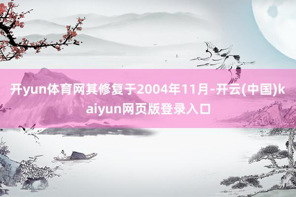 开yun体育网其修复于2004年11月-开云(中国)kaiyun网页版登录入口
