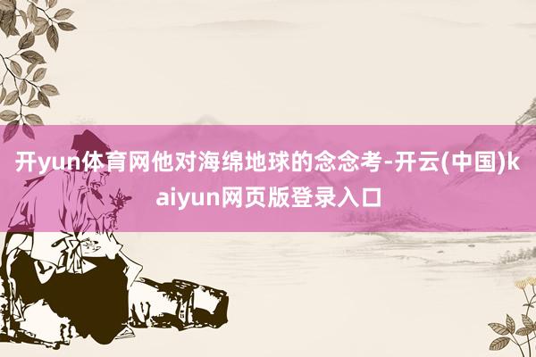 开yun体育网　　他对海绵地球的念念考-开云(中国)kaiyun网页版登录入口