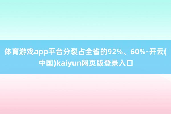 体育游戏app平台分裂占全省的92%、60%-开云(中国)kaiyun网页版登录入口