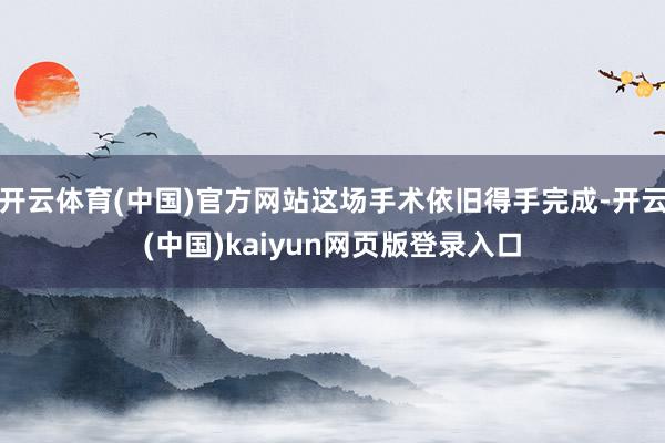开云体育(中国)官方网站这场手术依旧得手完成-开云(中国)kaiyun网页版登录入口