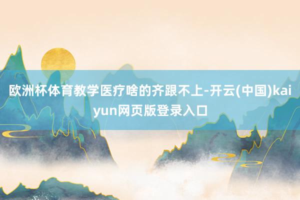 欧洲杯体育教学医疗啥的齐跟不上-开云(中国)kaiyun网页版登录入口
