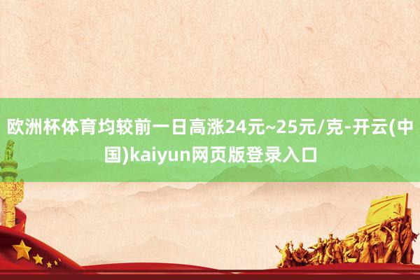 欧洲杯体育均较前一日高涨24元~25元/克-开云(中国)kaiyun网页版登录入口