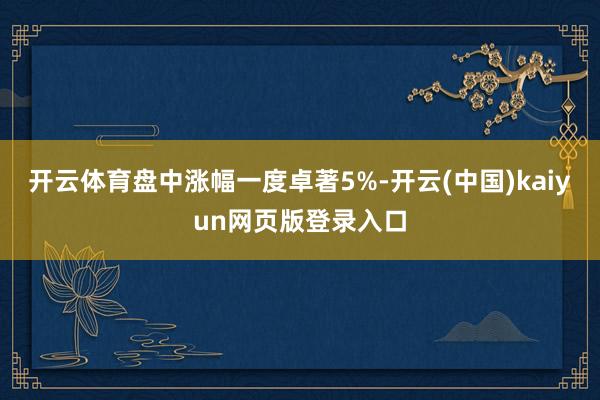 开云体育盘中涨幅一度卓著5%-开云(中国)kaiyun网页版登录入口