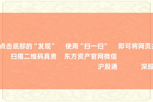 开云体育      点击底部的“发现”     使用“扫一扫”     即可将网页共享至一又友圈                            扫描二维码真贵    东方资产官网微信                                                                        沪股通             深股通             港