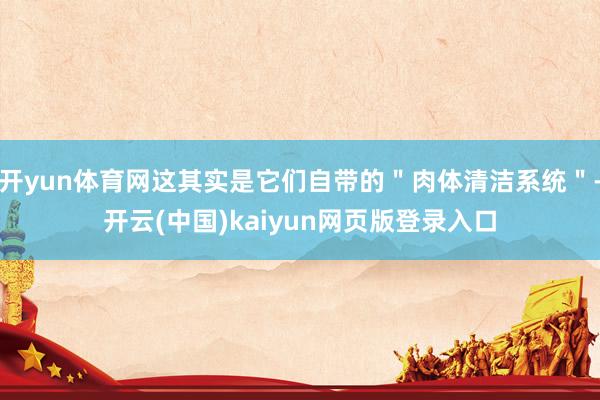 开yun体育网这其实是它们自带的＂肉体清洁系统＂-开云(中国)kaiyun网页版登录入口
