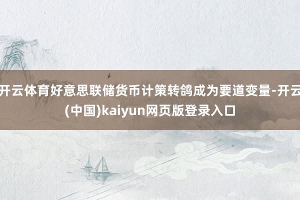 开云体育好意思联储货币计策转鸽成为要道变量-开云(中国)kaiyun网页版登录入口
