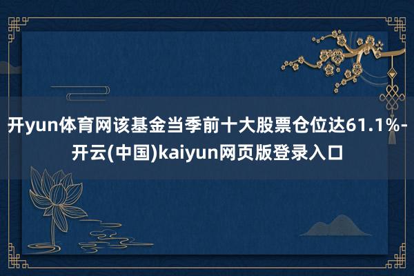 开yun体育网该基金当季前十大股票仓位达61.1%-开云(中国)kaiyun网页版登录入口
