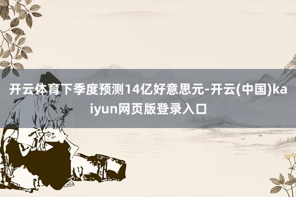 开云体育下季度预测14亿好意思元-开云(中国)kaiyun网页版登录入口