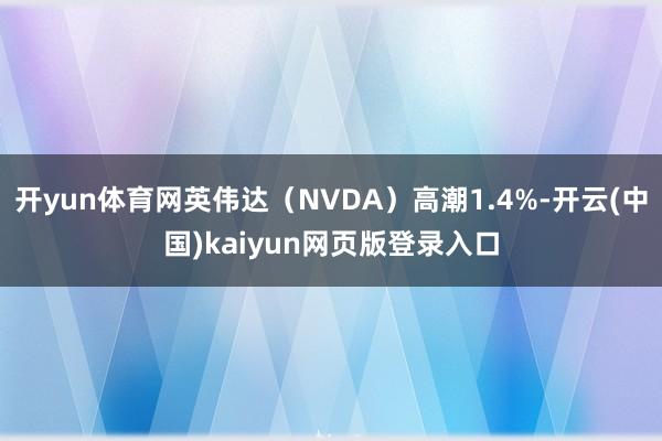 开yun体育网英伟达（NVDA）高潮1.4%-开云(中国)kaiyun网页版登录入口