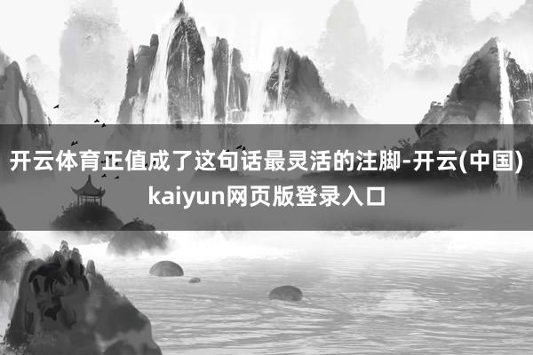开云体育正值成了这句话最灵活的注脚-开云(中国)kaiyun网页版登录入口