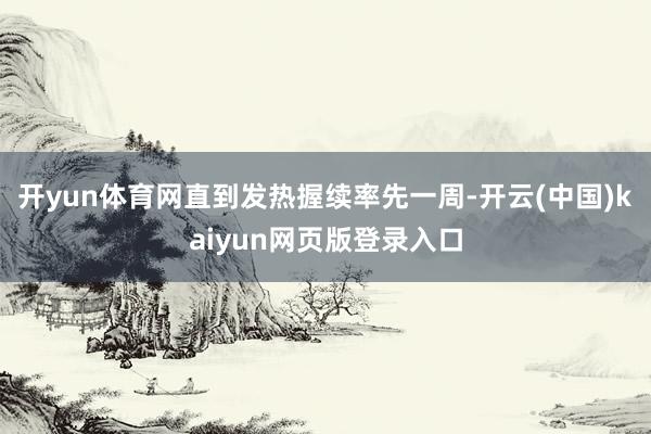 开yun体育网直到发热握续率先一周-开云(中国)kaiyun网页版登录入口