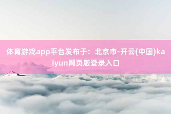 体育游戏app平台发布于：北京市-开云(中国)kaiyun网页版登录入口