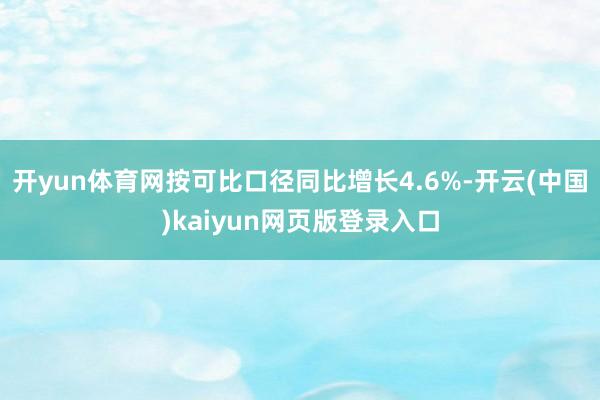 开yun体育网按可比口径同比增长4.6%-开云(中国)kaiyun网页版登录入口