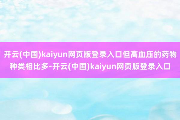 开云(中国)kaiyun网页版登录入口但高血压的药物种类相比多-开云(中国)kaiyun网页版登录入口