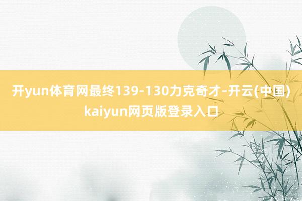 开yun体育网最终139-130力克奇才-开云(中国)kaiyun网页版登录入口