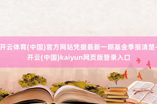 开云体育(中国)官方网站凭据最新一期基金季报清楚-开云(中国)kaiyun网页版登录入口