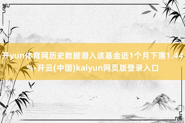 开yun体育网历史数据潜入该基金近1个月下落1.44%-开云(中国)kaiyun网页版登录入口