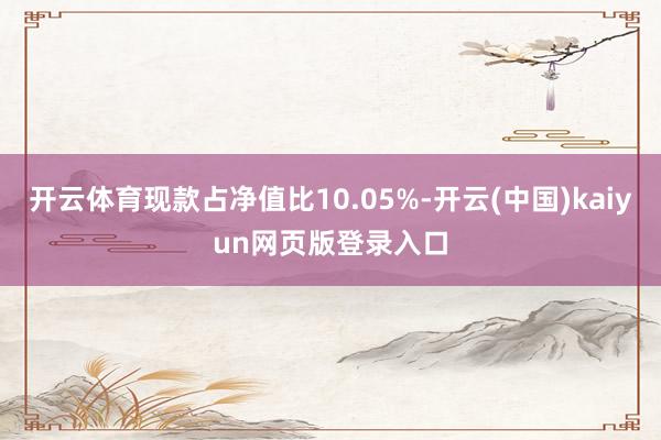 开云体育现款占净值比10.05%-开云(中国)kaiyun网页版登录入口