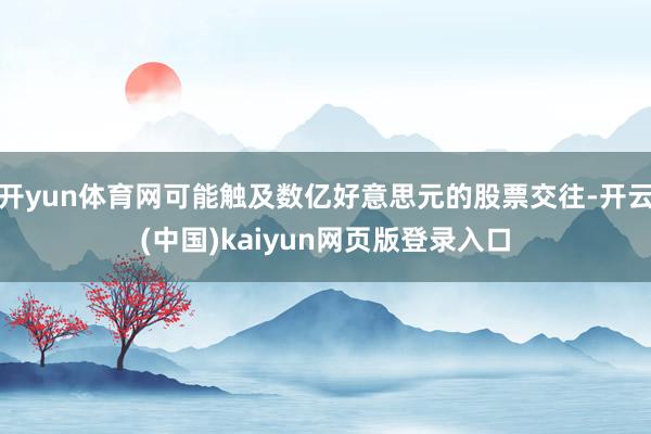开yun体育网可能触及数亿好意思元的股票交往-开云(中国)kaiyun网页版登录入口