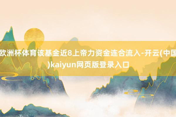 欧洲杯体育该基金近8上帝力资金连合流入-开云(中国)kaiyun网页版登录入口