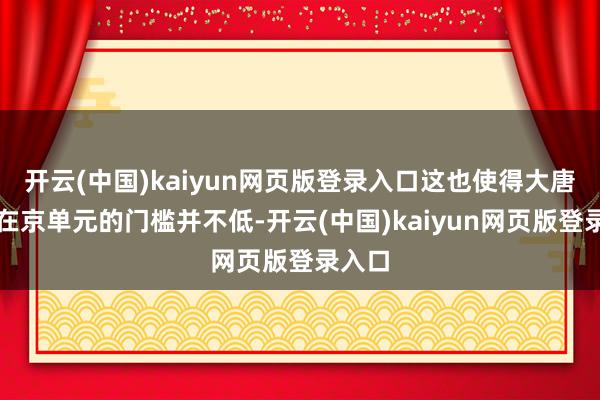 开云(中国)kaiyun网页版登录入口这也使得大唐集团在京单元的门槛并不低-开云(中国)kaiyun网页版登录入口