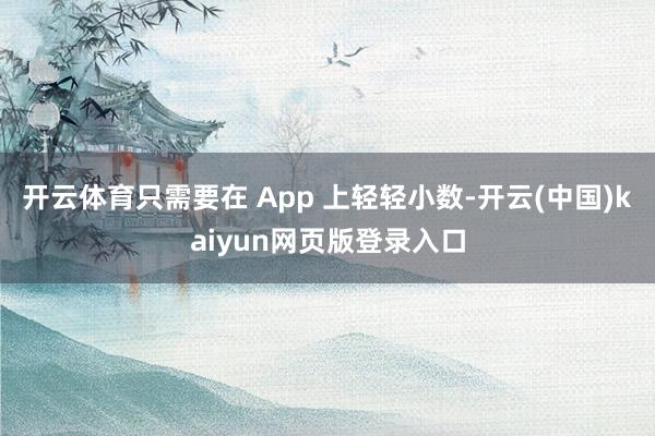 开云体育只需要在 App 上轻轻小数-开云(中国)kaiyun网页版登录入口