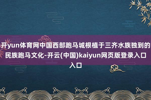 开yun体育网中国西部跑马城根植于三齐水族独到的民族跑马文化-开云(中国)kaiyun网页版登录入口