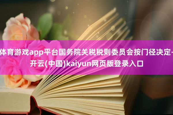 体育游戏app平台国务院关税税则委员会按门径决定-开云(中国)kaiyun网页版登录入口