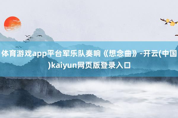 体育游戏app平台军乐队奏响《想念曲》-开云(中国)kaiyun网页版登录入口