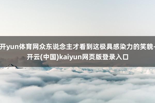 开yun体育网众东说念主才看到这极具感染力的笑貌-开云(中国)kaiyun网页版登录入口