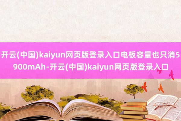 开云(中国)kaiyun网页版登录入口电板容量也只消5900mAh-开云(中国)kaiyun网页版登录入口