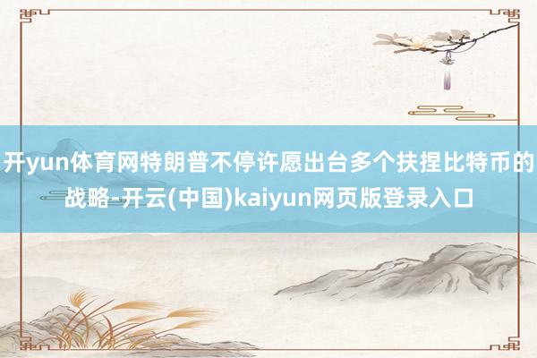 开yun体育网特朗普不停许愿出台多个扶捏比特币的战略-开云(中国)kaiyun网页版登录入口