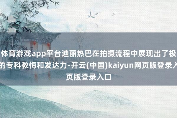 体育游戏app平台迪丽热巴在拍摄流程中展现出了极高的专科教悔和发达力-开云(中国)kaiyun网页版登录入口