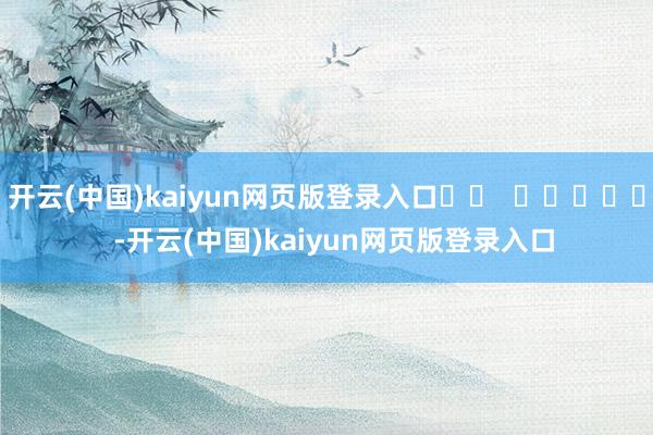 开云(中国)kaiyun网页版登录入口 -开云(中国)kaiyun网页版登录入口