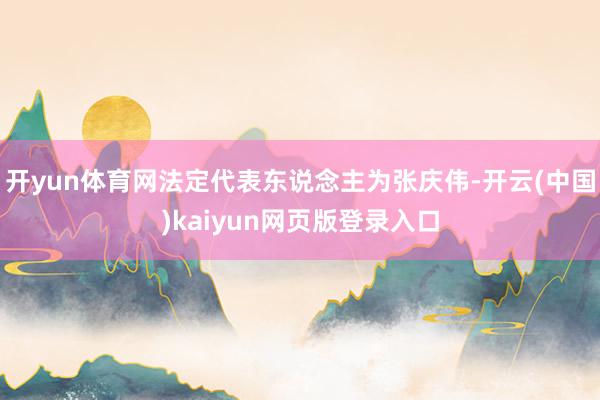 开yun体育网法定代表东说念主为张庆伟-开云(中国)kaiyun网页版登录入口