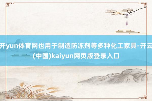 开yun体育网也用于制造防冻剂等多种化工家具-开云(中国)kaiyun网页版登录入口