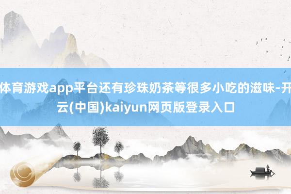 体育游戏app平台还有珍珠奶茶等很多小吃的滋味-开云(中国)kaiyun网页版登录入口