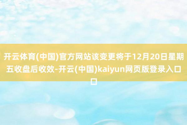 开云体育(中国)官方网站该变更将于12月20日星期五收盘后收效-开云(中国)kaiyun网页版登录入口