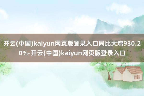 开云(中国)kaiyun网页版登录入口同比大增930.20%-开云(中国)kaiyun网页版登录入口