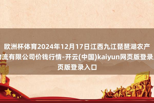 欧洲杯体育2024年12月17日江西九江琵琶湖农产物物流有限公司价钱行情-开云(中国)kaiyun网页版登录入口