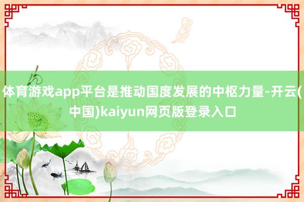 体育游戏app平台是推动国度发展的中枢力量-开云(中国)kaiyun网页版登录入口
