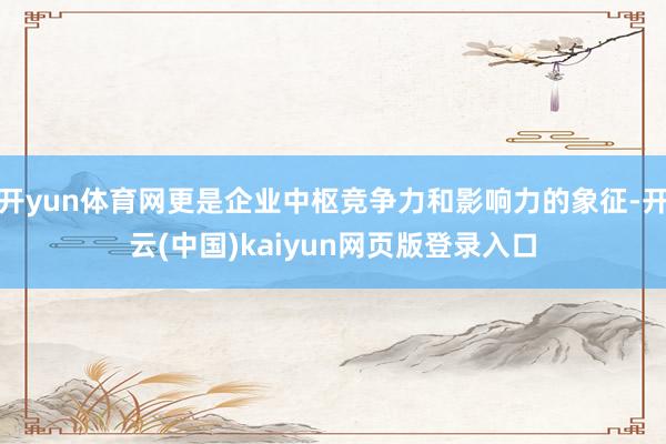 开yun体育网更是企业中枢竞争力和影响力的象征-开云(中国)kaiyun网页版登录入口