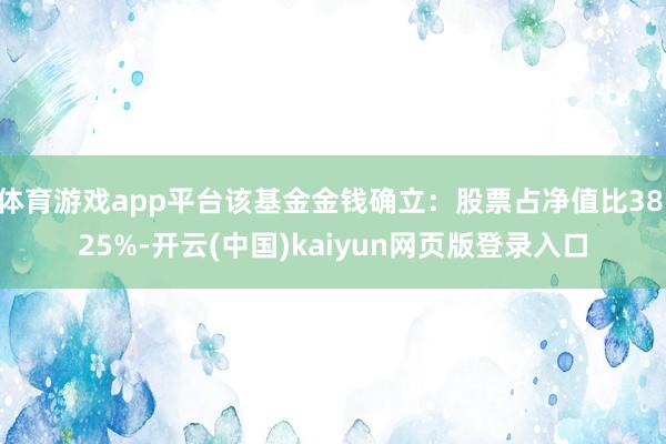 体育游戏app平台该基金金钱确立:股票占净值比38.25%-开云(中国)kaiyun网页版登录入口