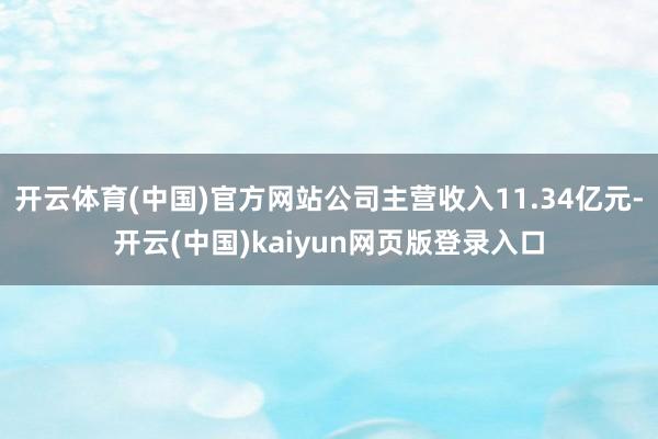 开云体育(中国)官方网站公司主营收入11.34亿元-开云(中国)kaiyun网页版登录入口