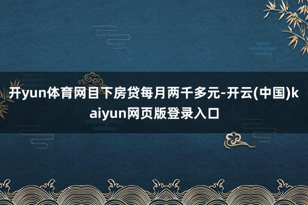 开yun体育网目下房贷每月两千多元-开云(中国)kaiyun网页版登录入口