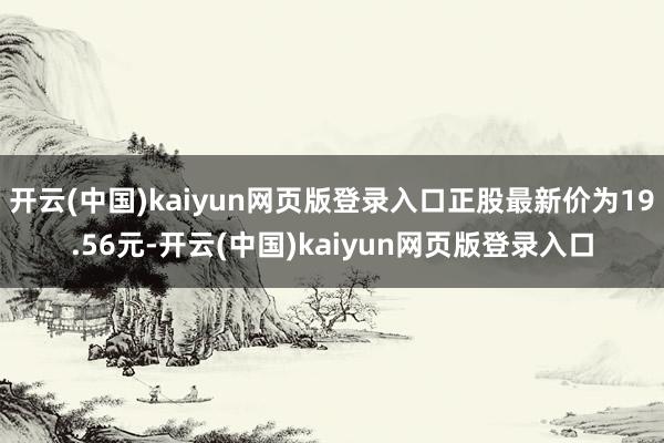 开云(中国)kaiyun网页版登录入口正股最新价为19.56元-开云(中国)kaiyun网页版登录入口
