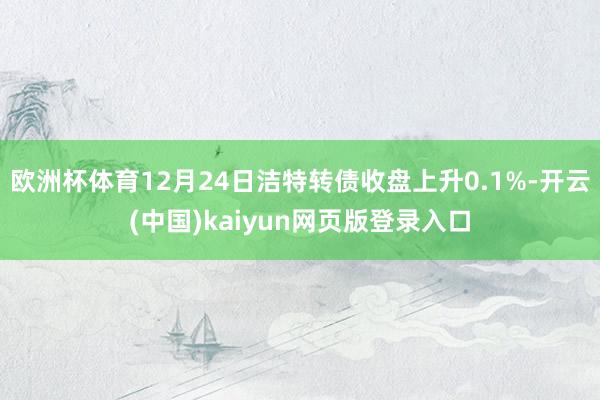 欧洲杯体育12月24日洁特转债收盘上升0.1%-开云(中国)kaiyun网页版登录入口