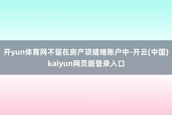 开yun体育网不留在房产项缱绻账户中-开云(中国)kaiyun网页版登录入口