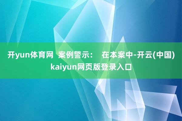 开yun体育网  案例警示：  在本案中-开云(中国)kaiyun网页版登录入口